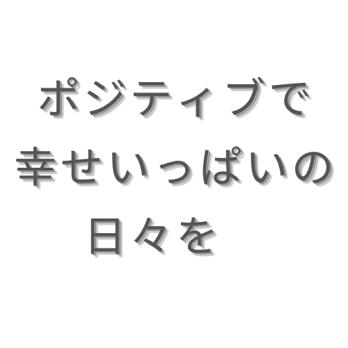 ポジティブで幸せいっぱいの日々を