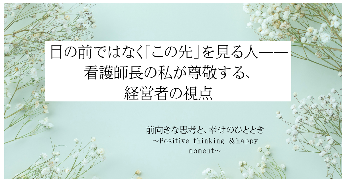 目の前ではなく「この先」を見る人——看護師長の私が尊敬する、経営者の視点